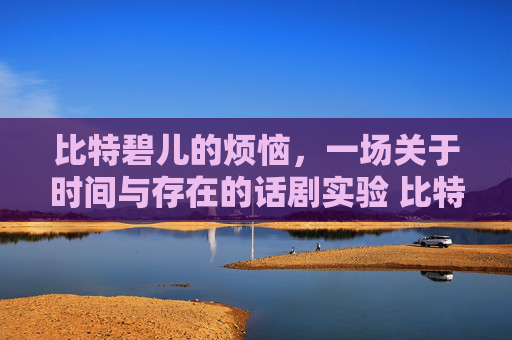 比特碧儿的烦恼，一场关于时间与存在的话剧实验 比特碧儿的烦恼话剧时长
