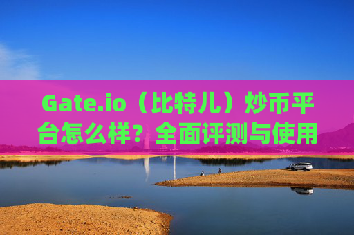 Gate.io（比特儿）炒币平台怎么样？全面评测与使用指南 炒币平台gateio比特儿怎么样