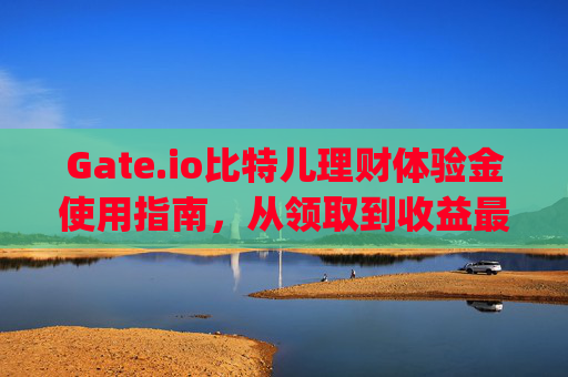 Gate.io比特儿理财体验金使用指南，从领取到收益最大化 gateio比特儿理财体验金怎么用