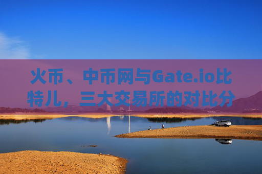 火币、中币网与Gate.io比特儿，三大交易所的对比分析 火币_中币网_gateio比特儿