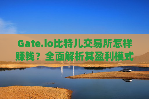 Gate.io比特儿交易所怎样赚钱？全面解析其盈利模式 gateio比特儿交易所怎样赚钱