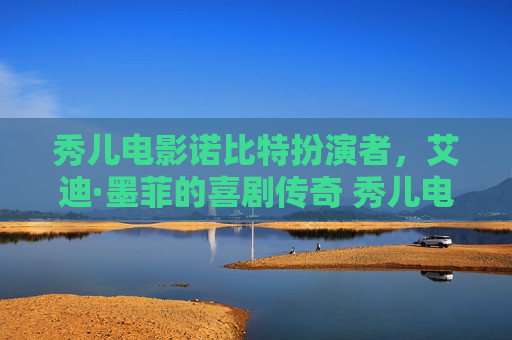 秀儿电影诺比特扮演者，艾迪·墨菲的喜剧传奇 秀儿电影诺比特扮演者