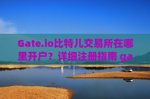 Gate.io比特儿交易所在哪里开户？详细注册指南 gateio比特儿交易所在哪里开户的
