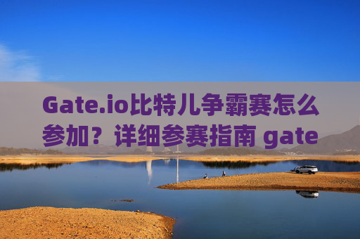 Gate.io比特儿争霸赛怎么参加？详细参赛指南 gateio比特儿争霸赛怎么参加