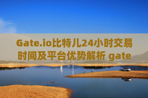Gate.io比特儿24小时交易时间及平台优势解析 gateio比特儿24小时几点