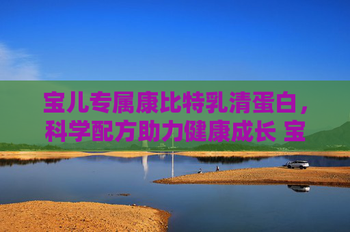 宝儿专属康比特乳清蛋白，科学配方助力健康成长 宝儿专属康比特乳清蛋白