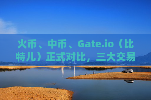 火币、中币、Gate.io（比特儿）正式对比，三大交易所的优劣分析 火币 中币 gateio比特儿正式