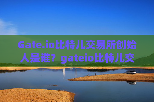 Gate.io比特儿交易所创始人是谁？gateio比特儿交易所创始人是谁啊