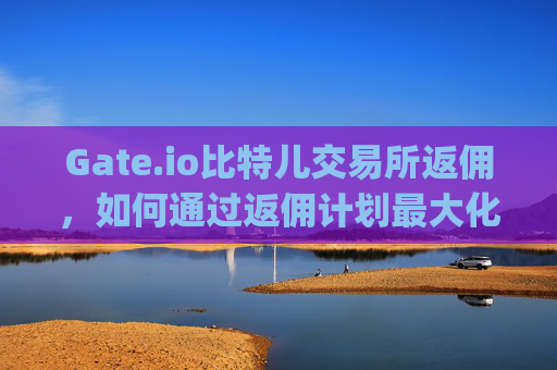 Gate.io比特儿交易所返佣，如何通过返佣计划最大化收益 gateio比特儿交易所返佣