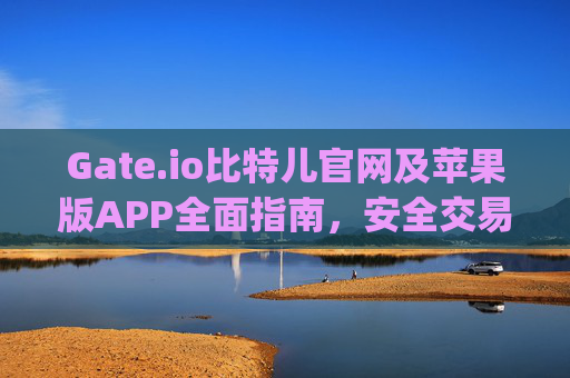 Gate.io比特儿官网及苹果版APP全面指南，安全交易与便捷操作 gateio比特儿官网 gate.io苹果版