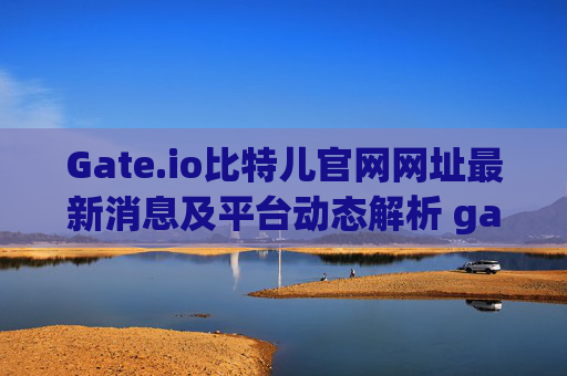 Gate.io比特儿官网网址最新消息及平台动态解析 gateio比特儿官网网址最新消息是什么呢