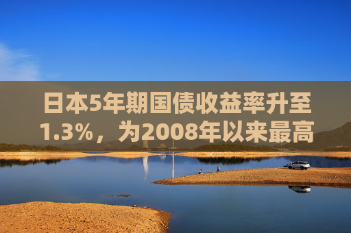 日本5年期国债收益率升至1.3%，为2008年以来最高水平
