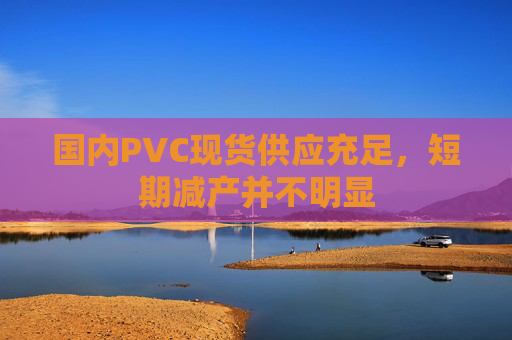 国内PVC现货供应充足，短期减产并不明显