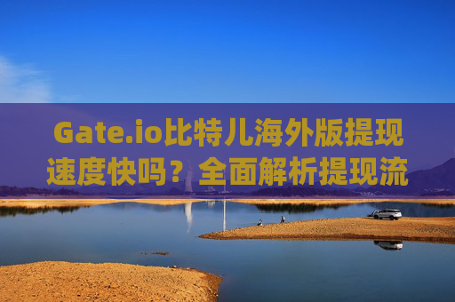 Gate.io比特儿海外版提现速度快吗？全面解析提现流程与效率 gateio比特儿海外版提现快吗