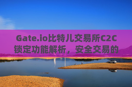 Gate.io比特儿交易所C2C锁定功能解析，安全交易的新选择 gateio比特儿交易所c2c锁定