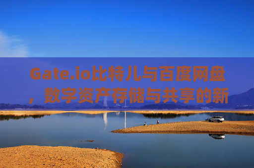 Gate.io比特儿与百度网盘，数字资产存储与共享的新趋势 gateio比特儿 百度网盘