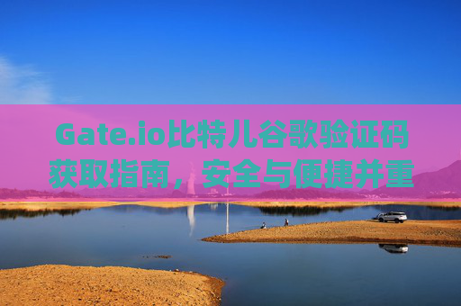 Gate.io比特儿谷歌验证码获取指南，安全与便捷并重 gateio比特儿谷歌验证码获取