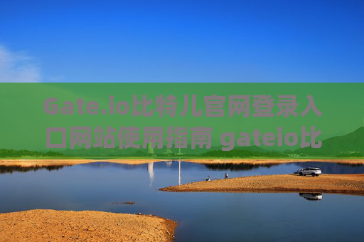 Gate.io比特儿官网登录入口网站使用指南 gateio比特儿官网登录入口网站