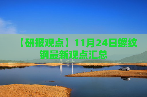 【研报观点】11月24日螺纹钢最新观点汇总