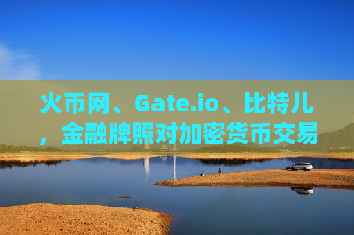 火币网、Gate.io、比特儿，金融牌照对加密货币交易所的重要性 火币网gateio比特儿金融牌照