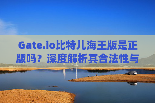 Gate.io比特儿海王版是正版吗？深度解析其合法性与安全性 gateio比特儿海王版是正版吗