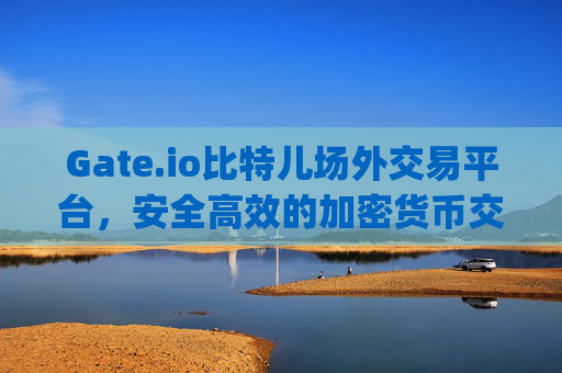 Gate.io比特儿场外交易平台，安全高效的加密货币交易选择 gateio比特儿场外交易平台