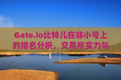 Gate.io比特儿在非小号上的排名分析，交易所实力与市场表现 gateio比特儿在非小号上的排名