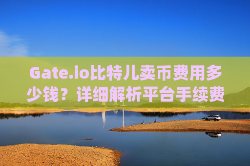 Gate.io比特儿卖币费用多少钱？详细解析平台手续费 gateio比特儿卖币费用多少钱