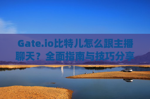 Gate.io比特儿怎么跟主播聊天？全面指南与技巧分享 gateio比特儿怎么跟主播聊天