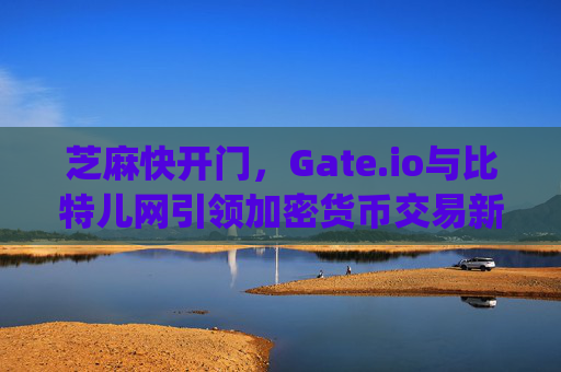 芝麻快开门，Gate.io与比特儿网引领加密货币交易新浪潮 芝麻快开门gateio比特儿网F载