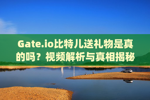 Gate.io比特儿送礼物是真的吗？视频解析与真相揭秘 gateio比特儿送礼物是真的吗视频