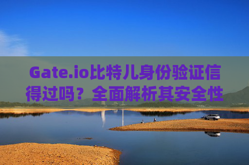 Gate.io比特儿身份验证信得过吗？全面解析其安全性与可靠性 gateio比特儿身份验证信得过吗
