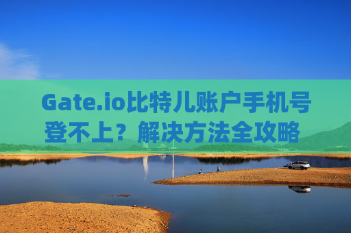 Gate.io比特儿账户手机号登不上？解决方法全攻略 gateio比特儿账户手机号登不上