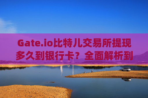 Gate.io比特儿交易所提现多久到银行卡？全面解析到账时间及影响因素 gateio比特儿交易所提现多久到银行卡