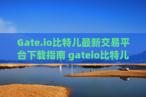 Gate.io比特儿最新交易平台下载指南 gateio比特儿最新交易平台下载