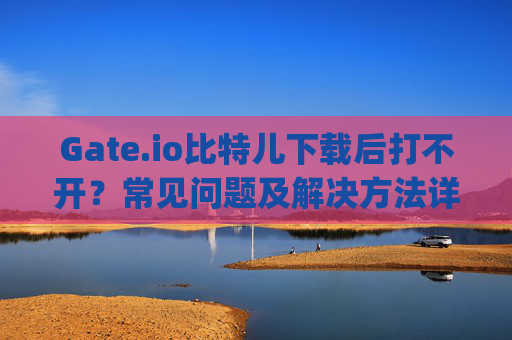 Gate.io比特儿下载后打不开？常见问题及解决方法详解 gateio比特儿下载了怎么打不开