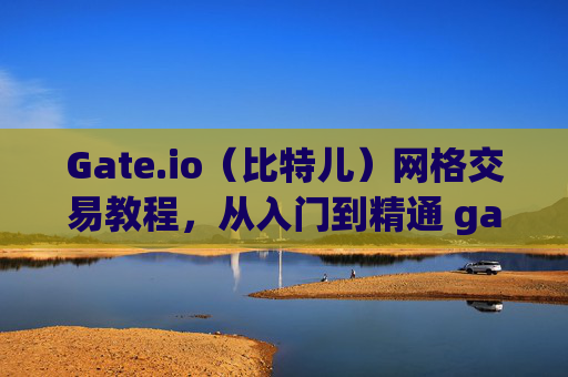 Gate.io（比特儿）网格交易教程，从入门到精通 gateio比特儿网格交易怎么弄