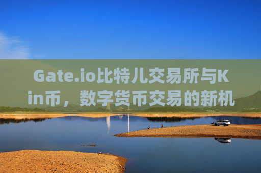 Gate.io比特儿交易所与Kin币，数字货币交易的新机遇 gateio比特儿交易所kin币