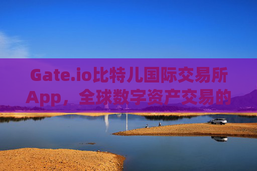 Gate.io比特儿国际交易所App，全球数字资产交易的首选平台 gateio比特儿国际交易所app