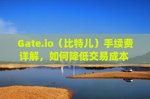 Gate.io（比特儿）手续费详解，如何降低交易成本 gateio比特儿的手续费