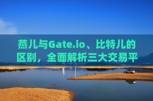 燕儿与Gate.io、比特儿的区别，全面解析三大交易平台 燕儿和丘gateio比特儿的区别