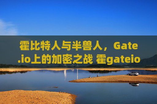 霍比特人与半兽人，Gate.io上的加密之战 霍gateio比特儿半兽人