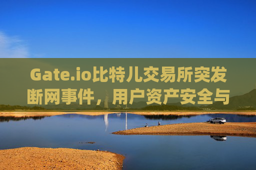 Gate.io比特儿交易所突发断网事件，用户资产安全与行业警示 gateio比特儿交易所断网