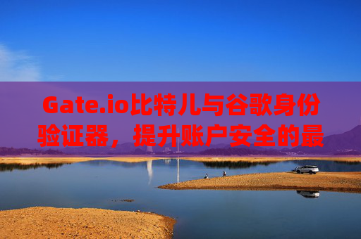 Gate.io比特儿与谷歌身份验证器，提升账户安全的最佳实践 gateio比特儿谷歌身份验证器