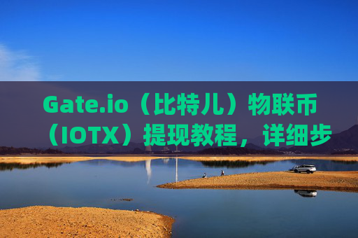 Gate.io（比特儿）物联币（IOTX）提现教程，详细步骤与注意事项 gateio比特儿物联币怎么体现