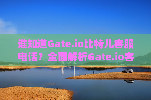 谁知道Gate.io比特儿客服电话？全面解析Gate.io客服联系方式 谁知道gateio比特儿客服电话