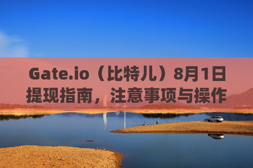 Gate.io（比特儿）8月1日提现指南，注意事项与操作流程 gateio比特儿8月1日提现