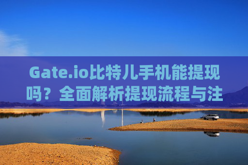 Gate.io比特儿手机能提现吗？全面解析提现流程与注意事项 gateio比特儿手机能提现吗