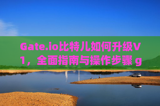 Gate.io比特儿如何升级V1，全面指南与操作步骤 gateio比特儿如何升级v1
