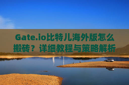 Gate.io比特儿海外版怎么搬砖？详细教程与策略解析 gateio比特儿海外版怎么搬砖